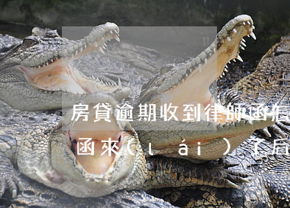 房貸逾期收到律師函怎么處理(房貸逾期律師函來(lái)了后果嚴(yán)重嗎)
