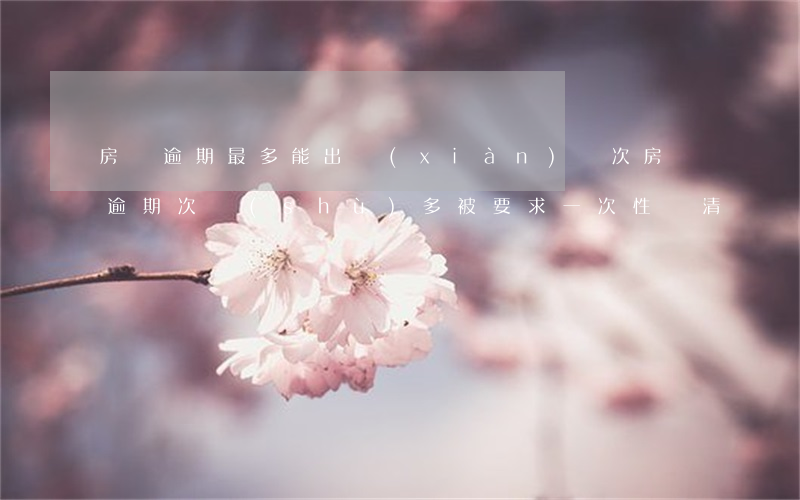 房貸逾期最多能出現(xiàn)幾次(房貸逾期次數(shù)多,被要求一次性還清)