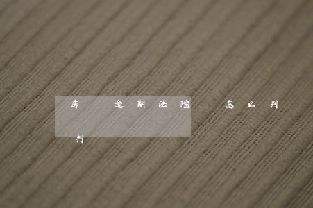 房貸逾期法院會怎么判決（房子逾期法院怎么判）