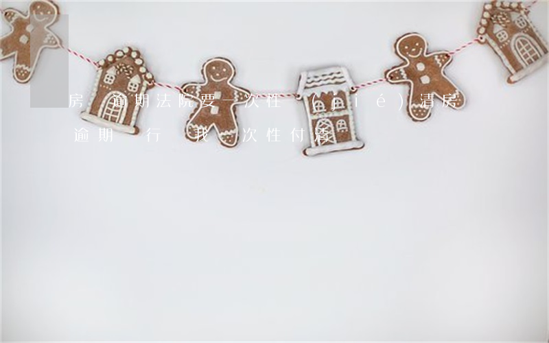 房貸逾期法院要一次性結(jié)清(房貸逾期銀行讓我一次性付清)