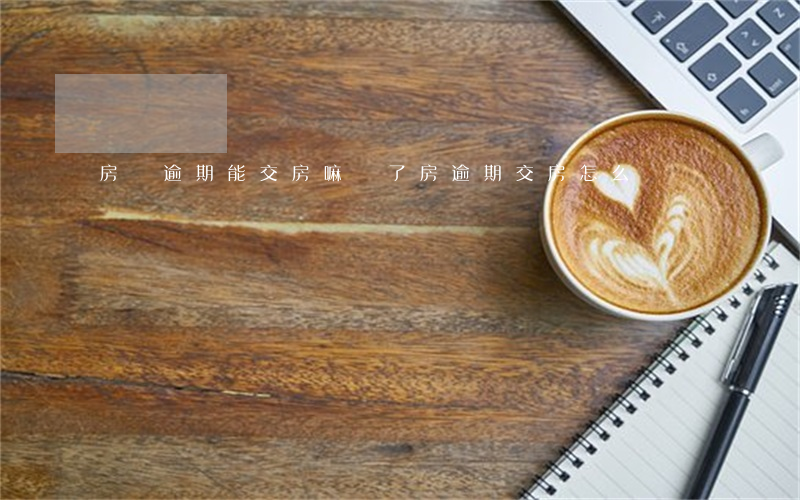 房貸逾期能交房嘛(買了房逾期交房怎么辦)