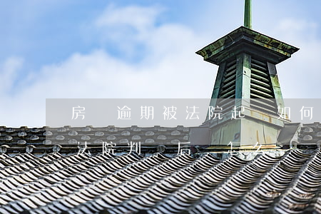 房貸逾期被法院起訴如何處理-房貸逾期被法院判決后該怎么辦