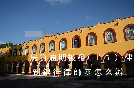 房貸逾期被發(fā)律師函-房貸逾期收到銀行律師函怎么辦
