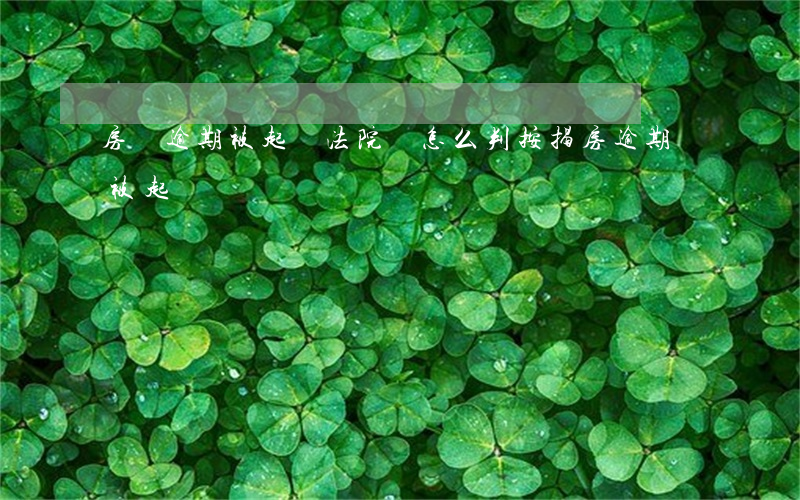 房貸逾期被起訴法院會怎么判（按揭房逾期會被起訴）