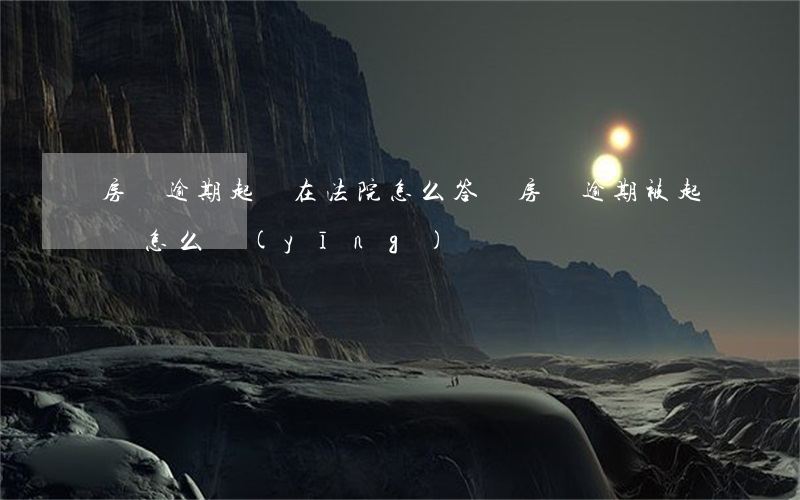 房貸逾期起訴在法院怎么答辯(房貸逾期被起訴怎么應(yīng)訴)