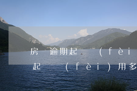 房貸逾期起訴費(fèi)多少錢（逾期交房起訴費(fèi)用多少）