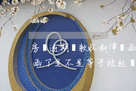 房貸逾期還款收到律師函(貸款逾期收到律師函了是不是等于被起訴了)