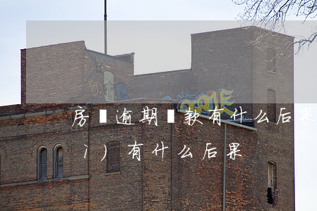 房貸逾期還款有什么后果(還貸逾期會(huì)有什么后果)