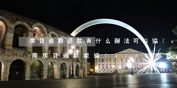 房貸逾期還款有什么辦法可以協(xié)商(房貸逾期能協(xié)商嗎)