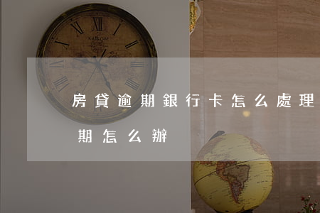 房貸逾期銀行卡怎么處理(房貸銀行信用卡逾期怎么辦)