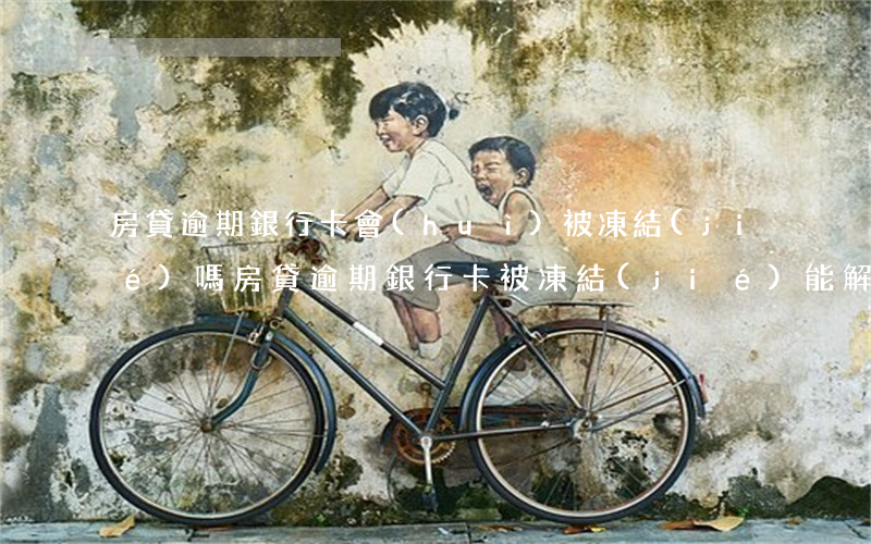 房貸逾期銀行卡會(huì)被凍結(jié)嗎（房貸逾期銀行卡被凍結(jié)能解除）