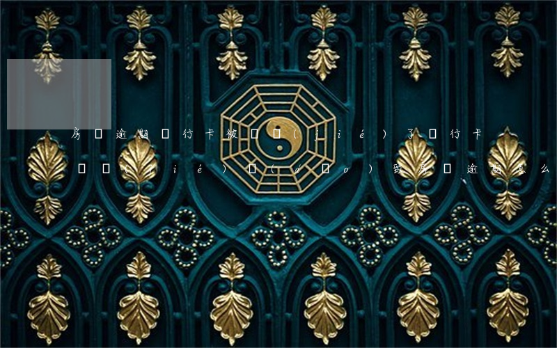 房貸逾期銀行卡被凍結(jié)了(銀行卡凍結(jié)導(dǎo)致房貸逾期怎么辦)