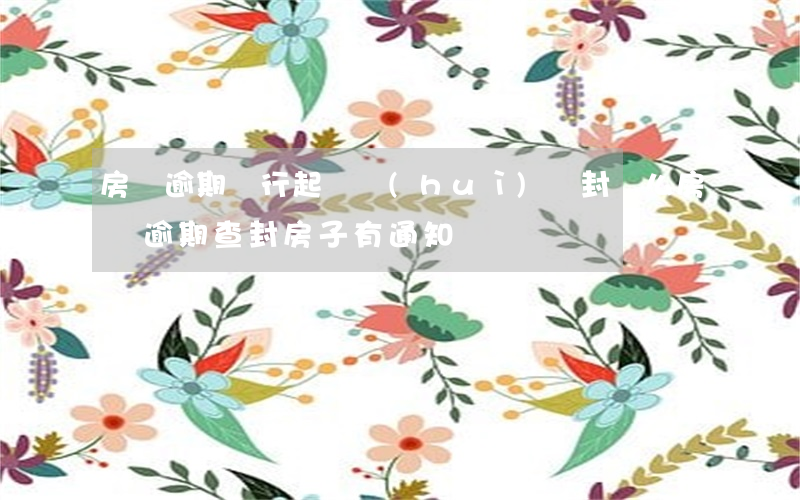 房貸逾期銀行起訴會(huì)貼封條么 房貸逾期查封房子有通知嗎