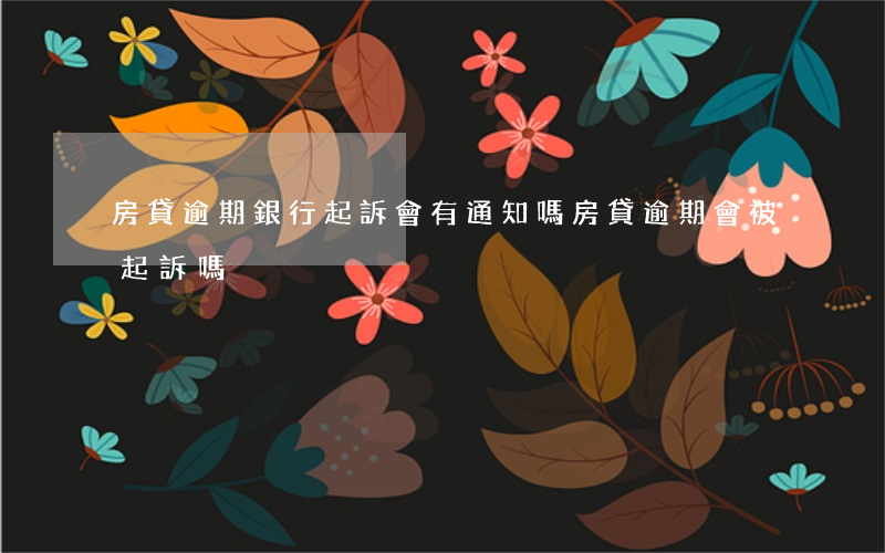 房貸逾期銀行起訴會有通知嗎(房貸逾期會被起訴嗎)