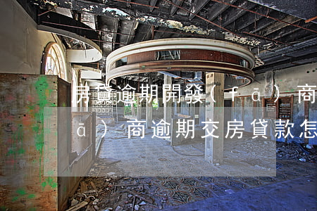 房貸逾期開發(fā)商如何處理(開發(fā)商逾期交房,貸款怎么辦)