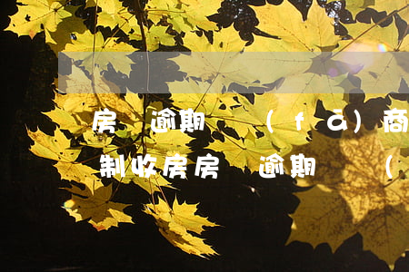 房貸逾期開發(fā)商強(qiáng)制收房(房貸逾期開發(fā)商要收回房子)