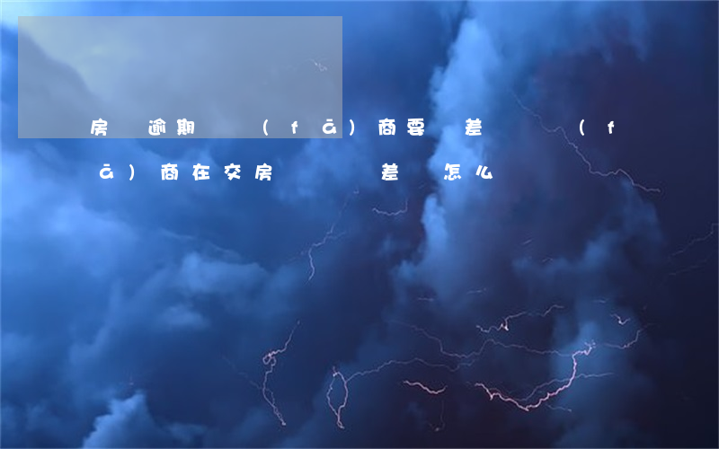 房貸逾期開發(fā)商要補差價(開發(fā)商在交房時讓補差價怎么辦)