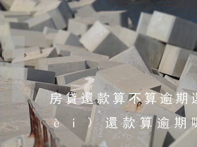 房貸還款算不算逾期還款(房貸寬限期內(nèi)還款算逾期嗎)