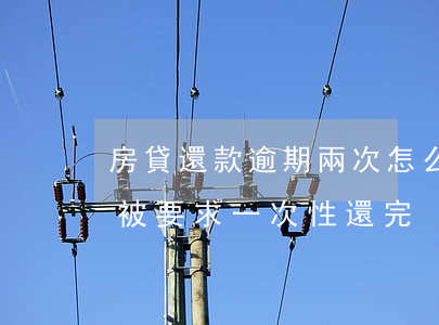 房貸還款逾期兩次怎么辦(房貸逾期多次逾期被要求一次性還完)