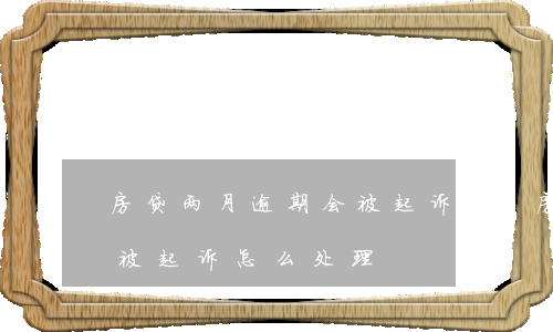 房贷两月逾期会被起诉吗-房贷逾期几个月被起诉怎么处理