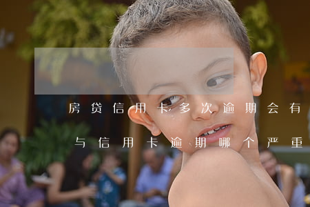房贷信用卡多次逾期会有哪些影响(房贷逾期与信用卡逾期哪个严重)