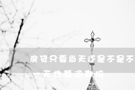 房贷只要当天还是不是不算逾期(还房贷超过一天也算逾期吗)