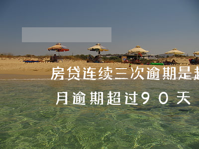 房贷连续三次逾期是超过90天吗(其中三个月逾期超过90天)