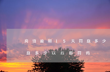 房贷逾期15天罚息多少(房贷逾期15天罚息多少 以后都罚吗)