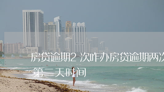 房贷逾期2次咋办(房贷逾期两次怎么办,都是第二天时间)