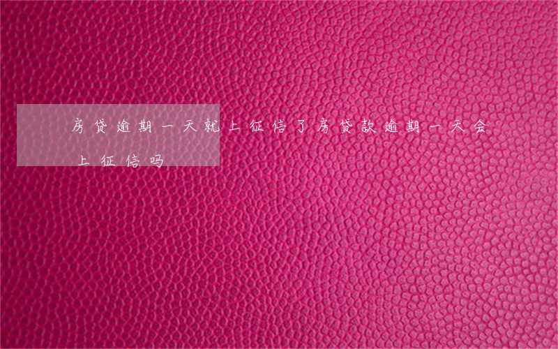 房贷逾期一天就上征信了(房贷款逾期一天会上征信吗)