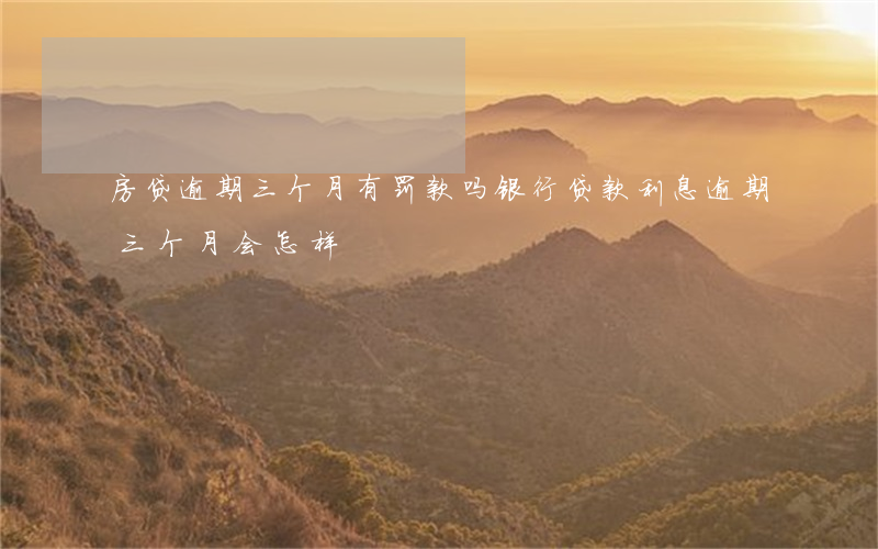 房贷逾期三个月有罚款吗(银行贷款利息逾期三个月会怎样)