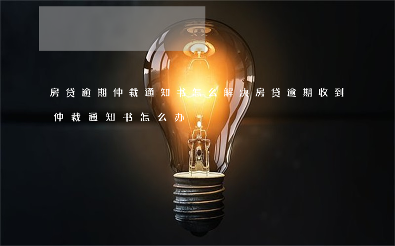 房贷逾期仲裁通知书怎么解决(房贷逾期收到仲裁通知书怎么办)