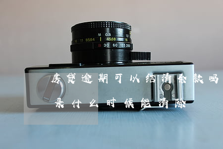 房贷逾期可以结清余款吗(贷款已结清逾期记录什么时候能清除)