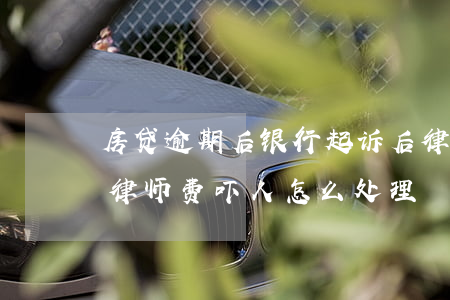 房贷逾期后银行起诉后律师费谁拿(房贷逾期律师费吓人怎么处理)