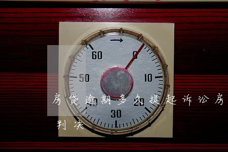 房贷逾期多久提起诉讼(房贷逾期起诉多久能判决)