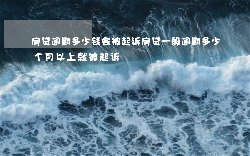 房贷逾期多少钱会被起诉(房贷一般逾期多少个月以上就被起诉)
