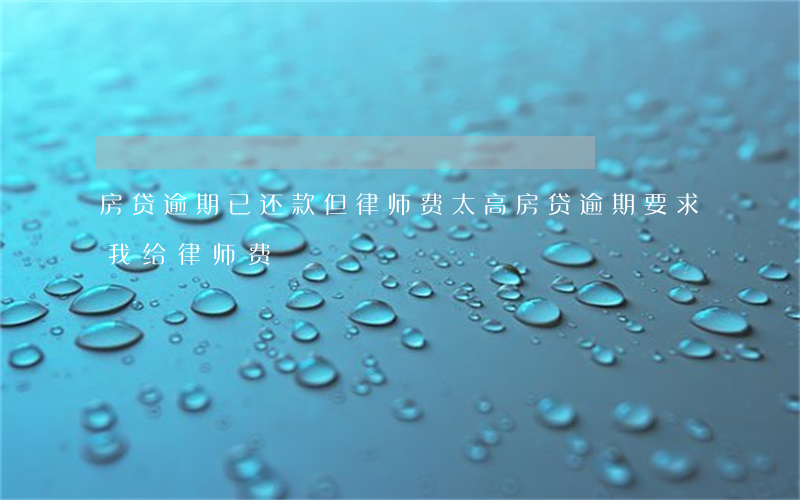 房贷逾期已还款 但律师费太高（房贷逾期要求我给律师费）