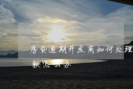 房贷逾期开发商如何处理(开发商逾期交房,贷款怎么办)