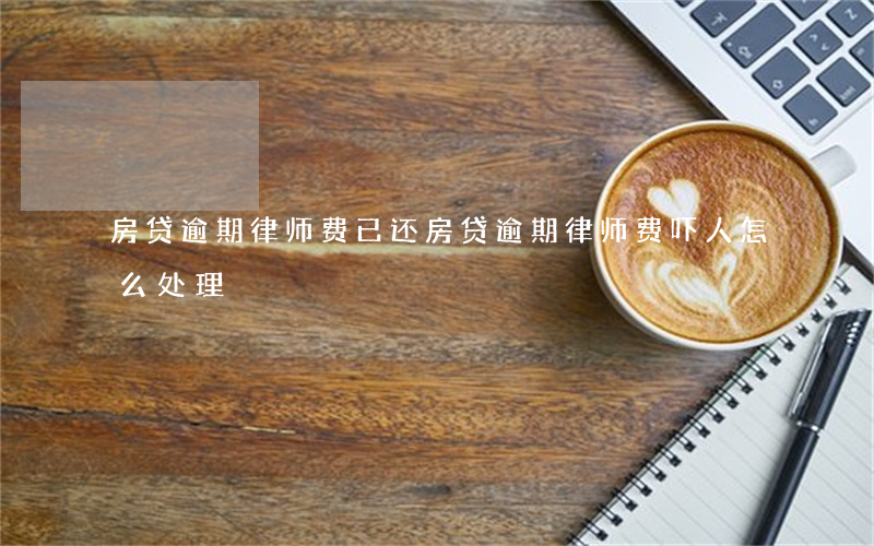 房贷逾期律师费已还(房贷逾期律师费吓人怎么处理)