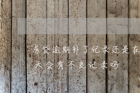 房贷逾期补了记录还是在(忘记还房贷逾期几天会有不良记录吗)