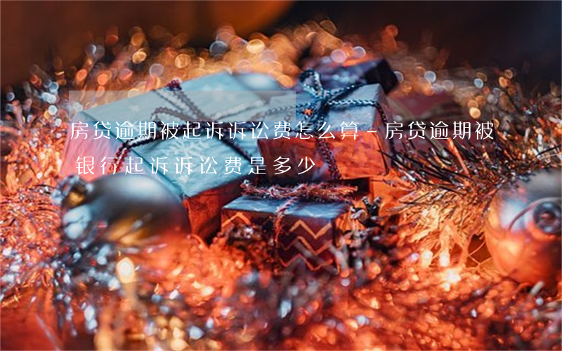 房贷逾期被起诉诉讼费怎么算-房贷逾期被银行起诉,诉讼费是多少