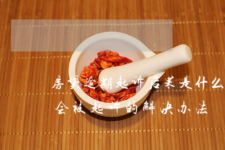 房贷逾期起诉后果是什么意思(房贷逾期多久会被起诉的解决办法)