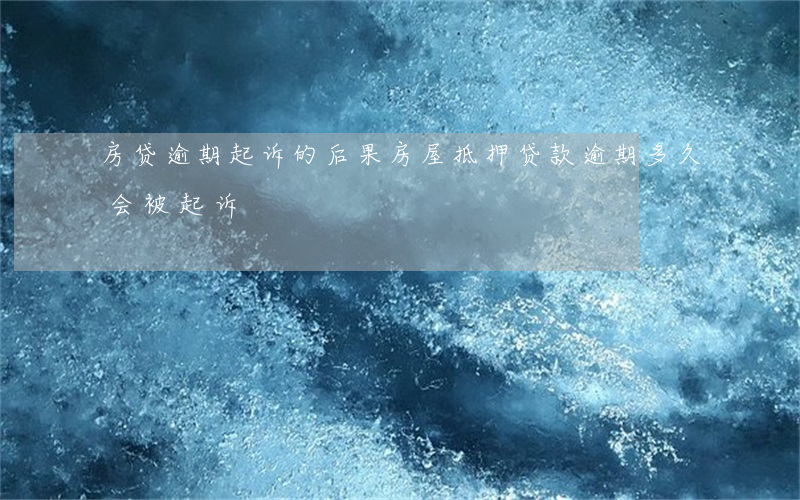 房贷逾期起诉的后果(房屋抵押贷款逾期多久会被起诉)