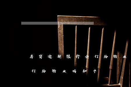 房贷逾期银行会打给物业吗 房贷逾期银行会打给物业吗知乎