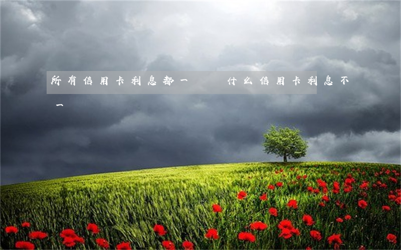 所有信用卡利息都一樣(為什么信用卡利息不一樣)