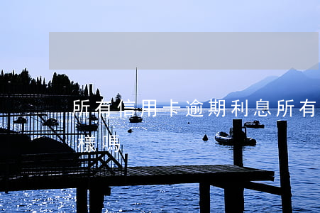 所有信用卡逾期利息(所有信用卡逾期利息一樣嗎)