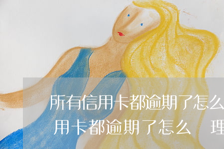 所有信用卡都逾期了怎么辦理貸款-所有信用卡都逾期了怎么辦理貸款業(yè)務(wù)