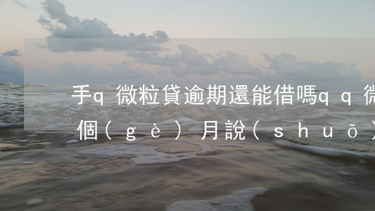 手q微粒貸逾期還能借嗎(qq微粒貸逾期兩個(gè)月說(shuō)要去家里是真的嗎)