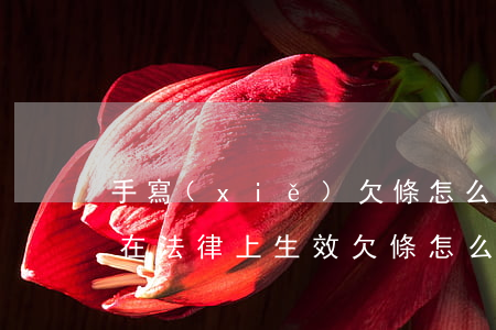 手寫(xiě)欠條怎么寫(xiě)才能在法律上生效(欠條怎么寫(xiě)才具有法律效力)