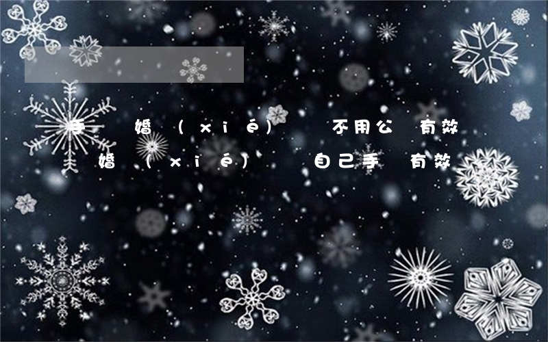 手寫離婚協(xié)議書不用公證有效嗎(離婚協(xié)議書自己手寫有效嗎)